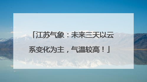 江苏气象：未来三天以云系变化为主，气温较高！