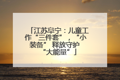 江苏阜宁：儿童工作“三件套”，“小装备” 释放守护 “大能量”