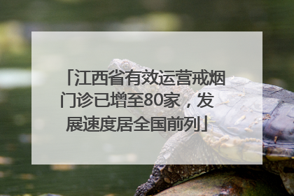 江西省有效运营戒烟门诊已增至80家，发展速度居全国前列
