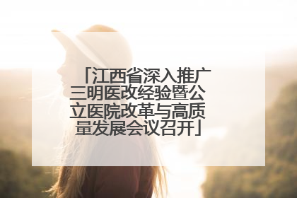 江西省深入推广三明医改经验暨公立医院改革与高质量发展会议召开