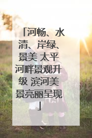 河畅、水清、岸绿、景美 太平河畔景观升级 滨河美景亮丽呈现