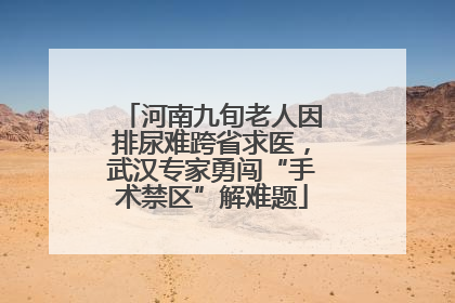 河南九旬老人因排尿难跨省求医，武汉专家勇闯“手术禁区”解难题