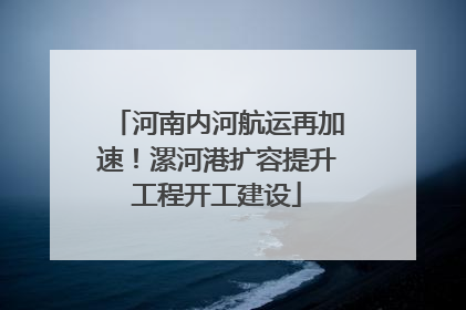 河南内河航运再加速！漯河港扩容提升工程开工建设