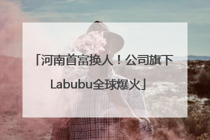 河南首富换人！公司旗下Labubu全球爆火