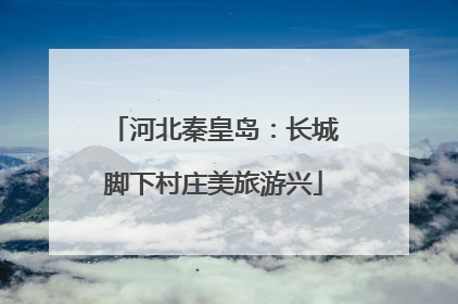 河北秦皇岛：长城脚下村庄美旅游兴