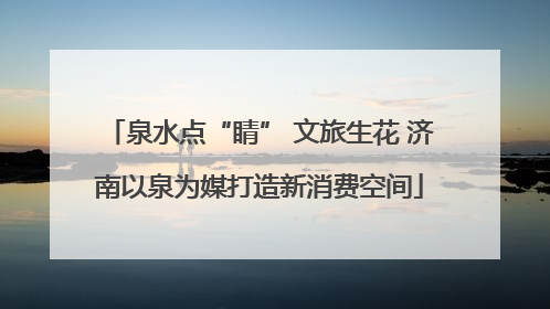 泉水点“睛” 文旅生花 济南以泉为媒打造新消费空间