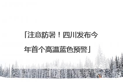 注意防暑！四川发布今年首个高温蓝色预警