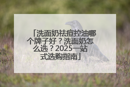 洗面奶祛痘控油哪个牌子好？洗面奶怎么选？2025一站式选购指南