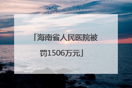 海南省人民医院被罚1506万元