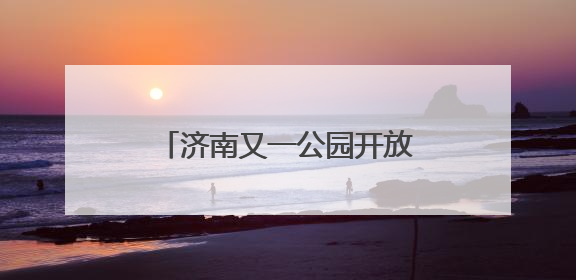 济南又一公园开放，还能露营、野餐！位置在这里→