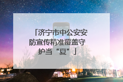 济宁市中公安安防宣传精准覆盖守护当“夏”