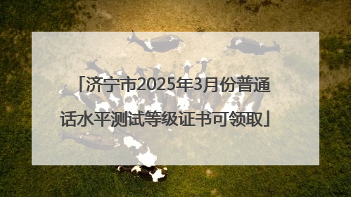 济宁市2025年3月份普通话水平测试等级证书可领取
