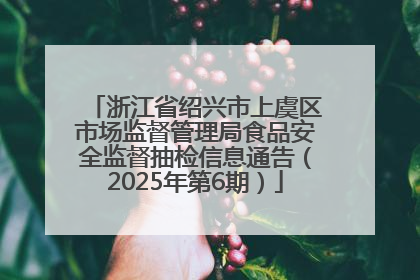 浙江省绍兴市上虞区市场监督管理局食品安全监督抽检信息通告（2025年第6期）