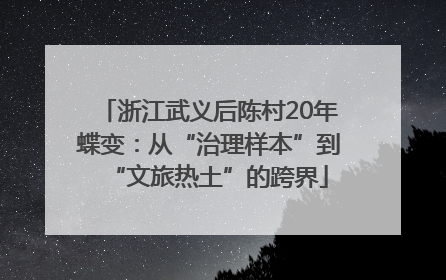 浙江武义后陈村20年蝶变：从“治理样本”到“文旅热土”的跨界