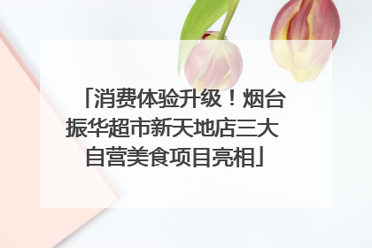 消费体验升级！烟台振华超市新天地店三大自营美食项目亮相