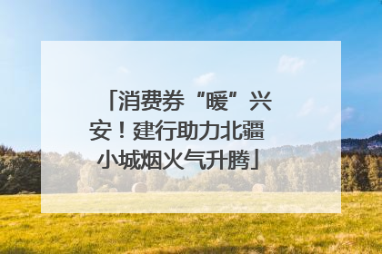 消费券“暖”兴安！建行助力北疆小城烟火气升腾
