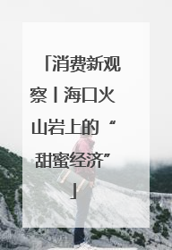 消费新观察丨海口火山岩上的“甜蜜经济”