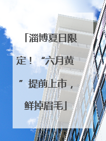 淄博夏日限定！“六月黄”提前上市，鲜掉眉毛