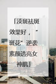 淡斑祛斑效果好，“斑花”逆袭素颜透亮女神肌