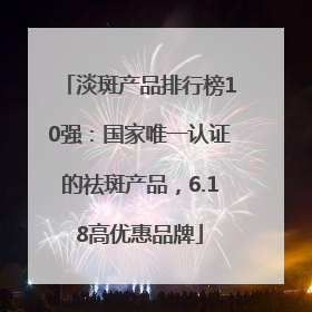 淡斑产品排行榜10强：国家唯一认证的祛斑产品，6.18高优惠品牌