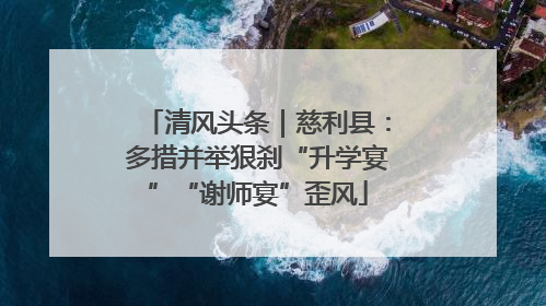 清风头条｜慈利县：多措并举狠刹“升学宴”“谢师宴”歪风