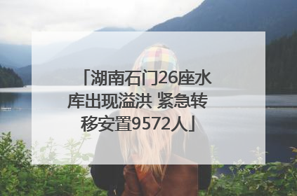 湖南石门26座水库出现溢洪 紧急转移安置9572人