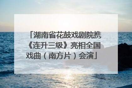 湖南省花鼓戏剧院携《连升三级》亮相全国戏曲（南方片）会演