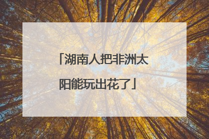 湖南人把非洲太阳能玩出花了