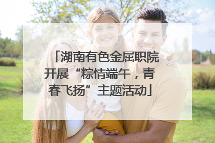 湖南有色金属职院开展“粽情端午，青春飞扬”主题活动