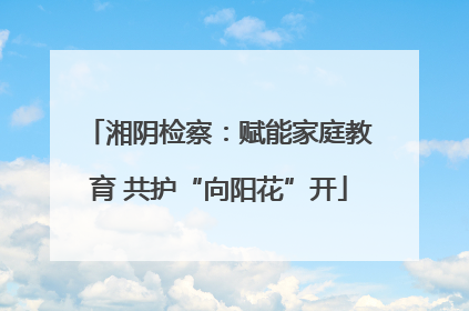 湘阴检察：赋能家庭教育 共护“向阳花”开