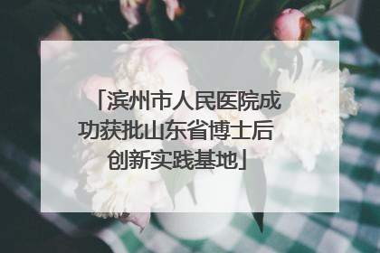 滨州市人民医院成功获批山东省博士后创新实践基地