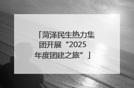 菏泽民生热力集团开展“2025年度团建之旅”