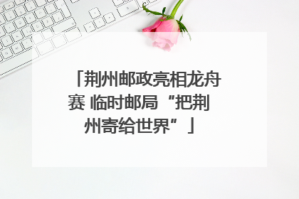 荆州邮政亮相龙舟赛 临时邮局“把荆州寄给世界”