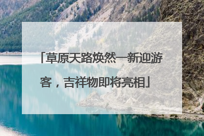 草原天路焕然一新迎游客，吉祥物即将亮相