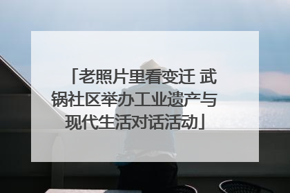 老照片里看变迁 武锅社区举办工业遗产与现代生活对话活动