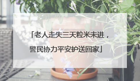 老人走失三天粒米未进，警民协力平安护送回家