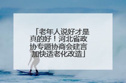 老年人说好才是真的好!河北省政协专题协商会建言加快适老化改造