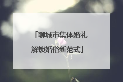 聊城市集体婚礼解锁婚俗新范式