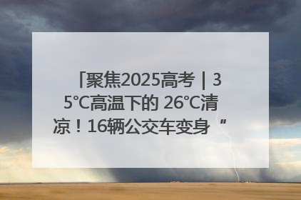 聚焦2025高考｜35℃高温下的 26℃清凉！16辆公交车变身“助考驿站”为高考护航