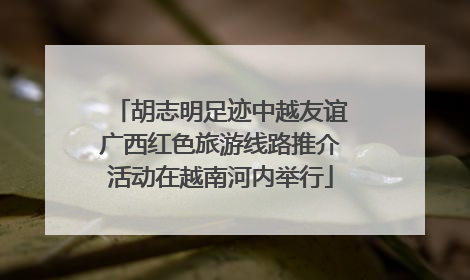胡志明足迹中越友谊广西红色旅游线路推介活动在越南河内举行