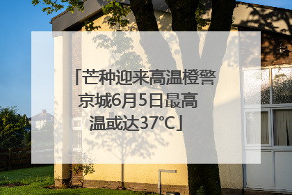 芒种迎来高温橙警 京城6月5日最高温或达37℃