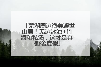 芜湖周边绝美避世山居！无边泳池+竹海和私汤，这才是真·野奢度假
