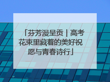 芬芳漫呈贡｜高考花束里藏着的美好祝愿与青春诗行