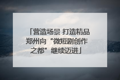 营造场景 打造精品 郑州向“微短剧创作之都”继续迈进