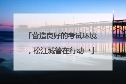 营造良好的考试环境，松江城管在行动→