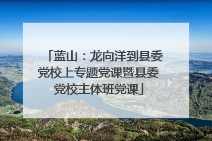 蓝山：龙向洋到县委党校上专题党课暨县委党校主体班党课
