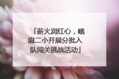 薪火润红心，峨眉二小开展分批入队闯关挑战活动