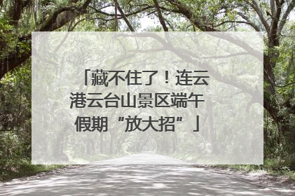 藏不住了！连云港云台山景区端午假期“放大招”