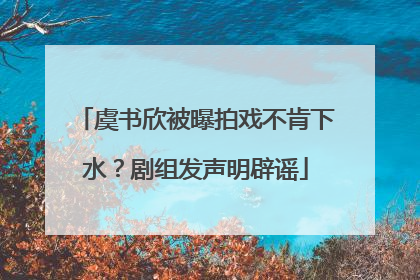 虞书欣被曝拍戏不肯下水？剧组发声明辟谣