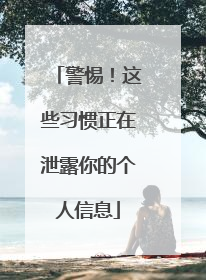 警惕!这些习惯正在泄露你的个人信息